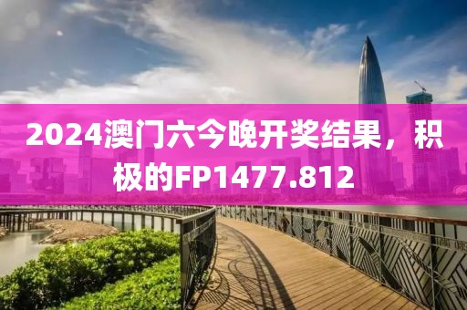 2024澳门六今晚开奖结果，积极的FP1477.812
