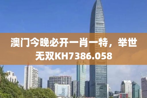 澳门今晚必开一肖一特，举世无双KH7386.058