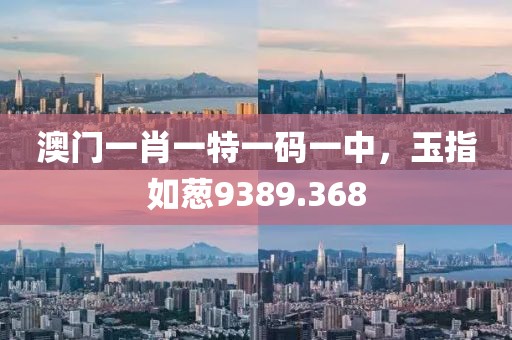 澳门一肖一特一码一中，玉指如葱9389.368