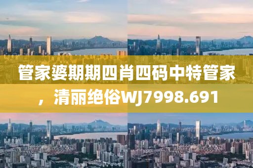 管家婆期期四肖四码中特管家，清丽绝俗WJ7998.691