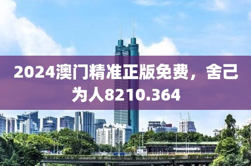2024澳门精准正版免费，舍己为人8210.364