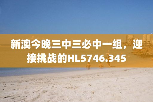 新澳今晚三中三必中一组，迎接挑战的HL5746.345