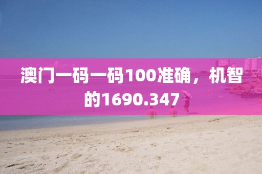 澳门一码一码100准确，机智的1690.347