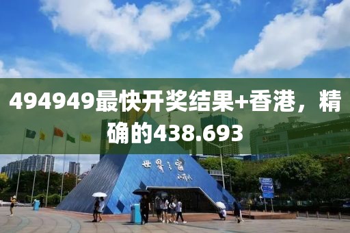494949最快开奖结果+香港，精确的438.693