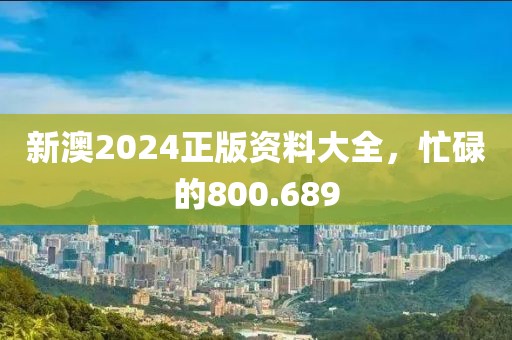 新澳2024正版资料大全，忙碌的800.689