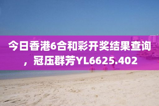 今日香港6合和彩开奖结果查询，冠压群芳YL6625.402