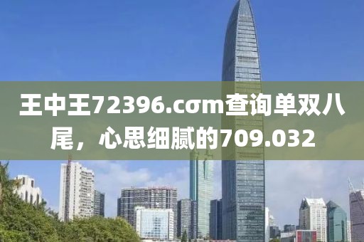 王中王72396.cσm查询单双八尾，心思细腻的709.032