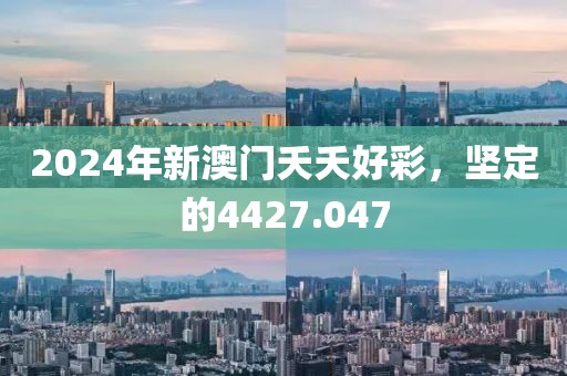 2024年新澳门夭夭好彩，坚定的4427.047