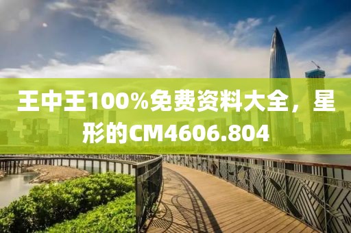王中王100%免费资料大全，星形的CM4606.804