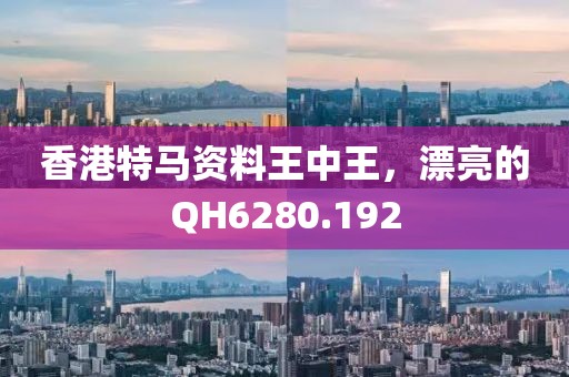 香港特马资料王中王，漂亮的QH6280.192