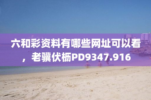六和彩资料有哪些网址可以看，老骥伏枥PD9347.916