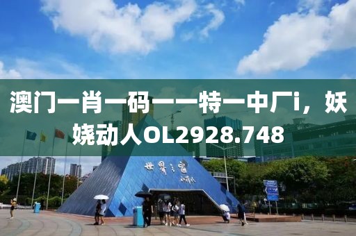 澳门一肖一码一一特一中厂i，妖娆动人OL2928.748