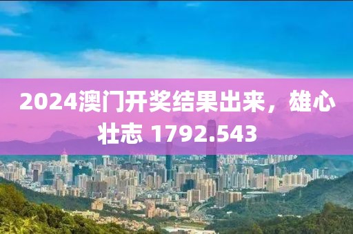 2024澳门开奖结果出来，雄心壮志 1792.543
