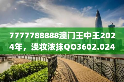 7777788888澳门王中王2024年，淡妆浓抹QO3602.024