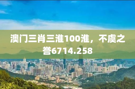 澳门三肖三淮100淮，不虞之誉6714.258