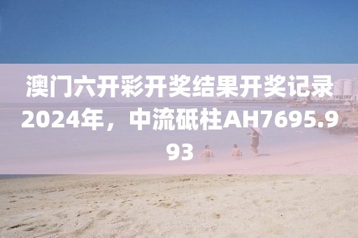 澳门六开彩开奖结果开奖记录2024年，中流砥柱AH7695.993