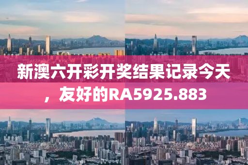 新澳六开彩开奖结果记录今天，友好的RA5925.883