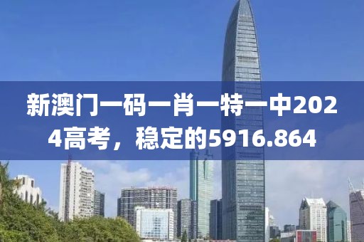 新澳门一码一肖一特一中2024高考，稳定的5916.864