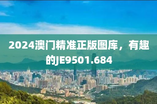 2024澳门精准正版图库，有趣的JE9501.684