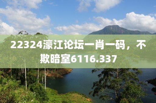 22324濠江论坛一肖一码，不欺暗室6116.337