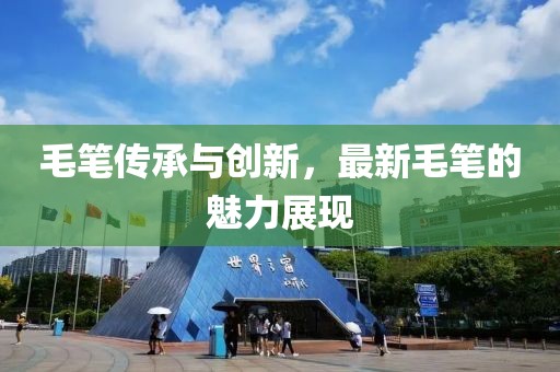毛笔传承与创新，最新毛笔的魅力展现