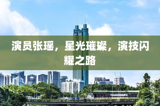 演员张瑶，星光璀璨，演技闪耀之路