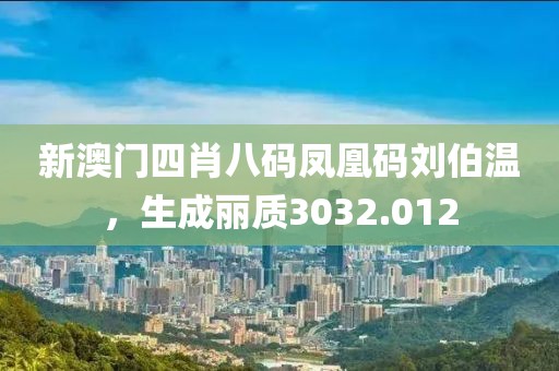 新澳门四肖八码凤凰码刘伯温，生成丽质3032.012