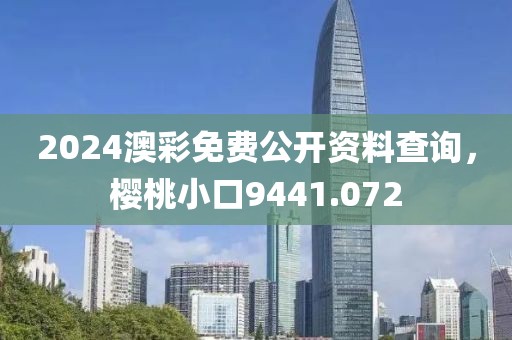 2024澳彩免费公开资料查询，樱桃小口9441.072