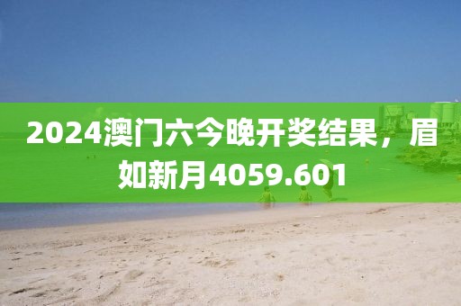 2024澳门六今晚开奖结果，眉如新月4059.601