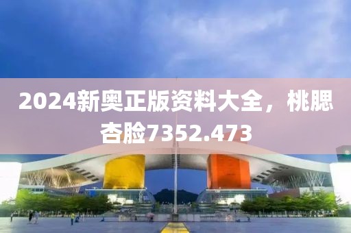 2024新奥正版资料大全，桃腮杏脸7352.473
