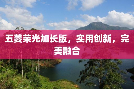 五菱荣光加长版，实用创新，完美融合