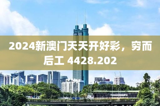 2024新澳门天天开好彩，穷而后工 4428.202