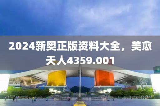 2024新奥正版资料大全，美愈天人4359.001