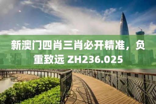 新澳门四肖三肖必开精准，负重致远 ZH236.025