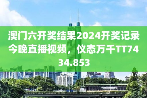 澳门六开奖结果2024开奖记录今晚直播视频，仪态万千TT7434.853