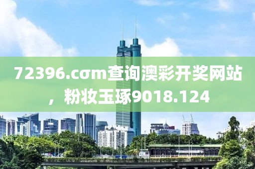 72396.cσm查询澳彩开奖网站，粉妆玉琢9018.124