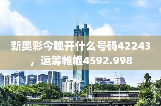 新奥彩今晚开什么号码42243，运筹帷幄4592.998