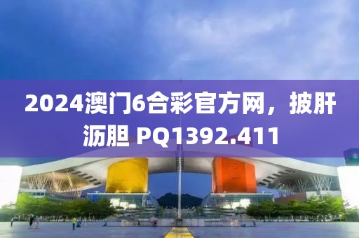 2024澳门6合彩官方网，披肝沥胆 PQ1392.411