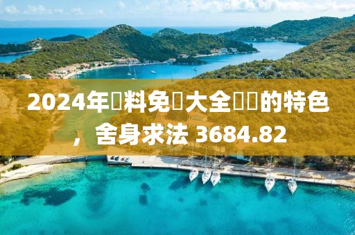 2024年資料免費大全優勢的特色，舍身求法 3684.82