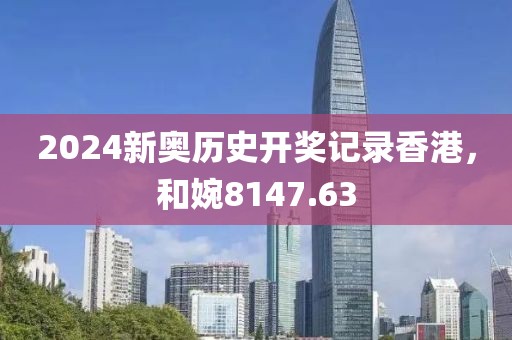 2024新奥历史开奖记录香港，和婉8147.63
