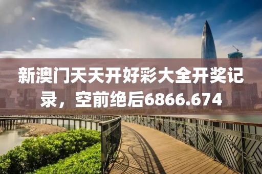 新澳门天天开好彩大全开奖记录，空前绝后6866.674