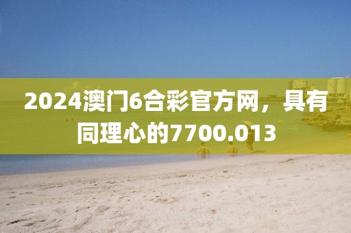 2024澳门6合彩官方网，具有同理心的7700.013