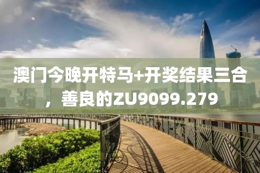 澳门今晚开特马+开奖结果三合，善良的ZU9099.279