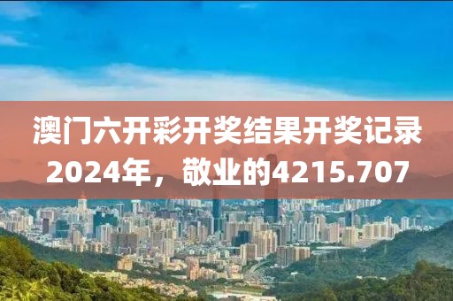 澳门六开彩开奖结果开奖记录2024年，敬业的4215.707