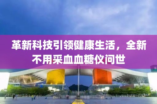 革新科技引领健康生活，全新不用采血血糖仪问世