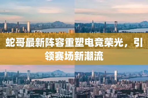 蛇哥最新阵容重塑电竞荣光，引领赛场新潮流