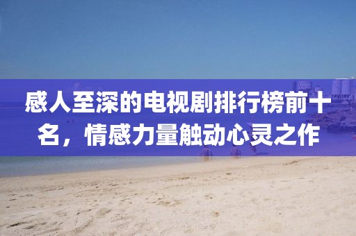 感人至深的电视剧排行榜前十名，情感力量触动心灵之作
