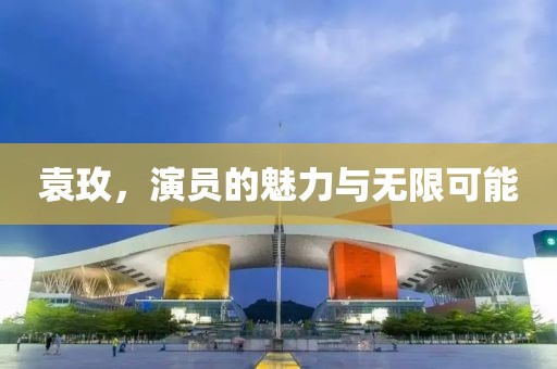 袁玫，演员的魅力与无限可能
