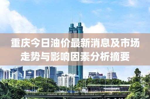 重庆今日油价最新消息及市场走势与影响因素分析摘要