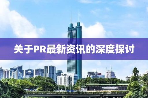 关于PR最新资讯的深度探讨